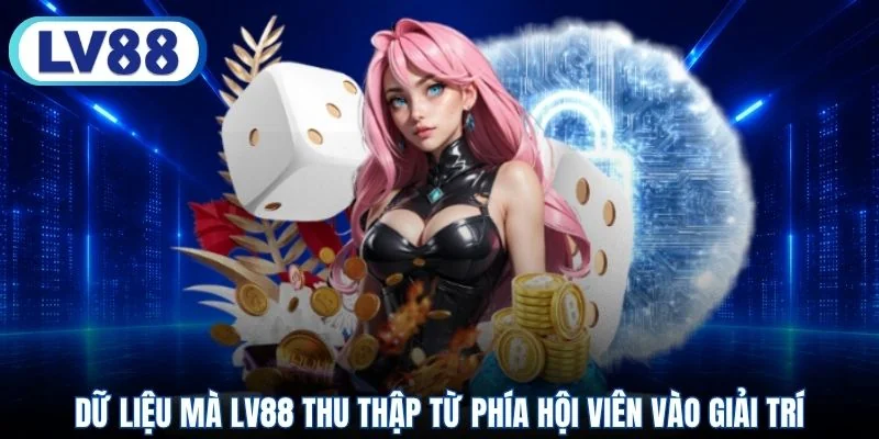 Dữ liệu mà LV88 thu thập từ phía hội viên vào giải trí