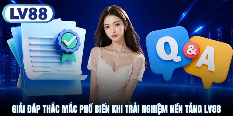 Giải đáp thắc mắc phổ biến khi trải nghiệm nền tảng LV88